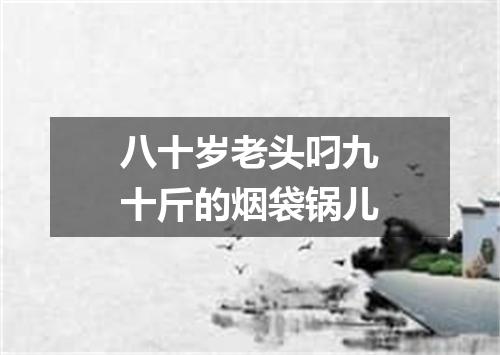 八十岁老头叼九十斤的烟袋锅儿