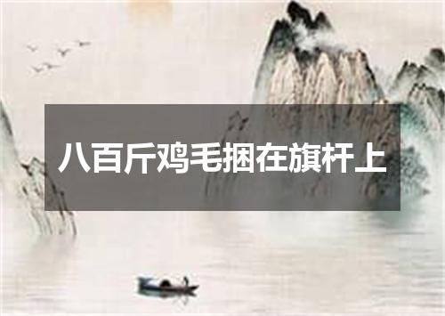 八百斤鸡毛捆在旗杆上
