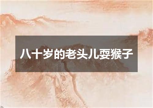 八十岁的老头儿耍猴子
