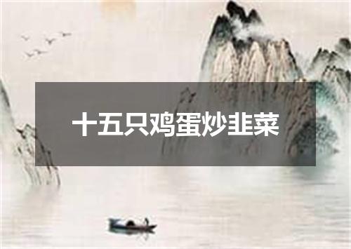 十五只鸡蛋炒韭菜