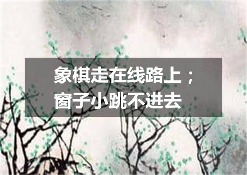 象棋走在线路上；窗子小跳不进去