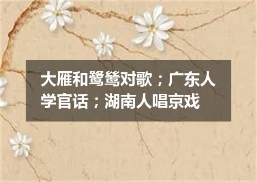 大雁和鹭鸶对歌；广东人学官话；湖南人唱京戏