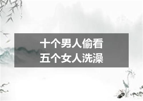 十个男人偷看五个女人洗澡