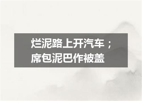 烂泥路上开汽车；席包泥巴作被盖