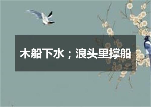 木船下水；浪头里撑船