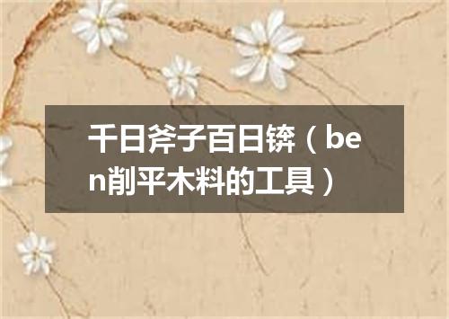 千日斧子百日锛（ben削平木料的工具）