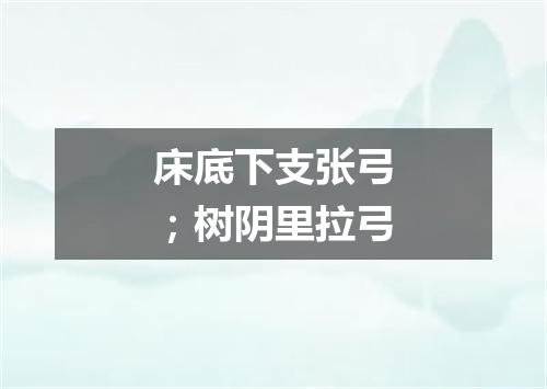 床底下支张弓；树阴里拉弓