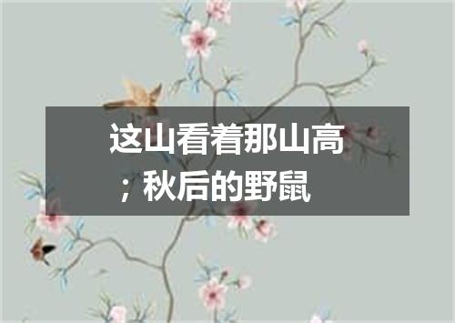 这山看着那山高；秋后的野鼠