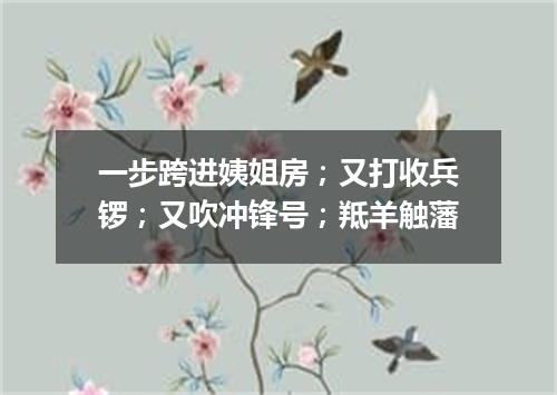 一步跨进姨姐房；又打收兵锣；又吹冲锋号；羝羊触藩