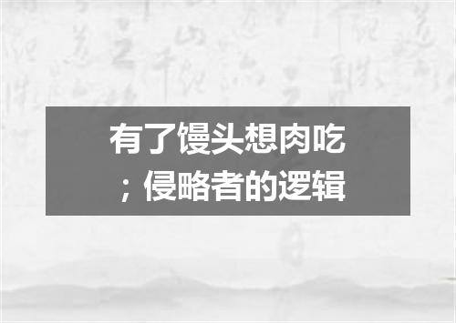 有了馒头想肉吃；侵略者的逻辑