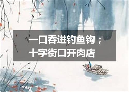 一口吞进钓鱼钩；十字街口开肉店