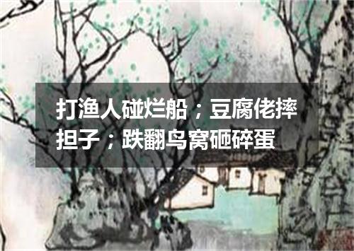 打渔人碰烂船；豆腐佬摔担子；跌翻鸟窝砸碎蛋