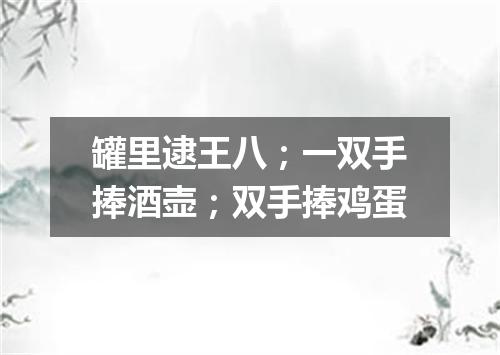 罐里逮王八；一双手捧酒壶；双手捧鸡蛋