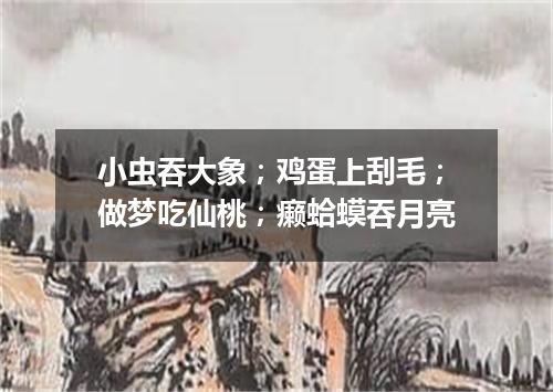 小虫吞大象；鸡蛋上刮毛；做梦吃仙桃；癞蛤蟆吞月亮