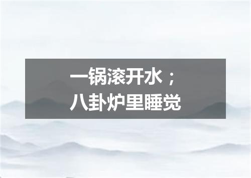 一锅滚开水；八卦炉里睡觉
