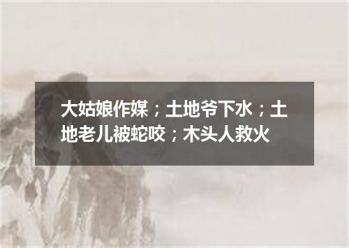 大姑娘作媒；土地爷下水；土地老儿被蛇咬；木头人救火