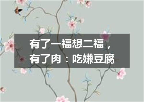 有了一福想二福，有了肉：吃嫌豆腐
