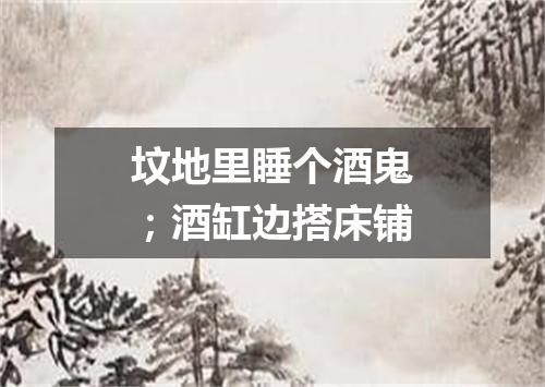 坟地里睡个酒鬼；酒缸边搭床铺