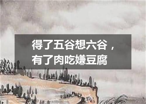 得了五谷想六谷，有了肉吃嫌豆腐
