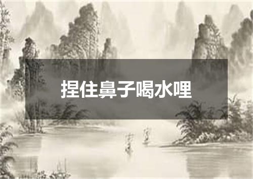 捏住鼻子喝水哩