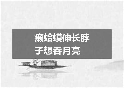 癞蛤蟆伸长脖子想吞月亮