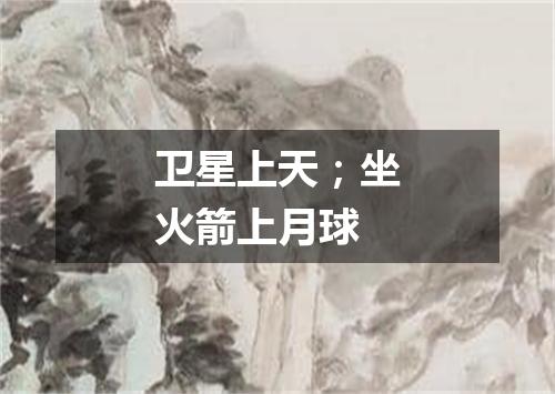 卫星上天；坐火箭上月球