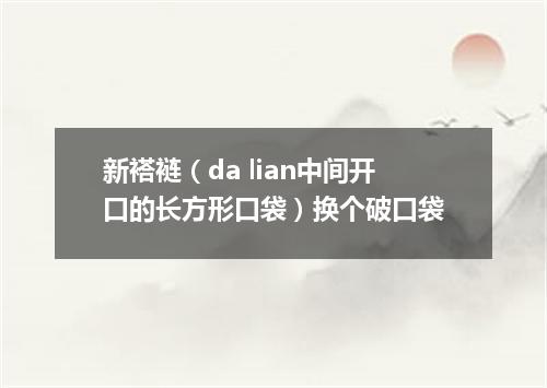 新褡裢（da lian中间开口的长方形口袋）换个破口袋