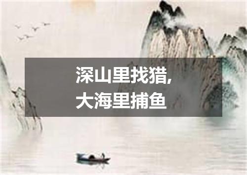 深山里找猎,大海里捕鱼