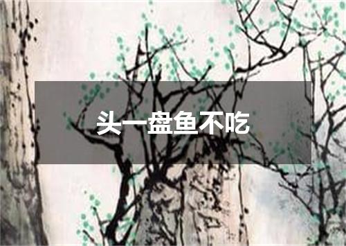 头一盘鱼不吃