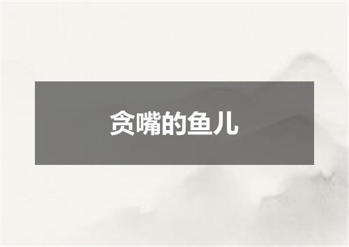 贪嘴的鱼儿