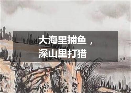 大海里捕鱼，深山里打猎