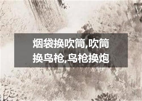 烟袋换吹筒,吹筒换鸟枪,鸟枪换炮