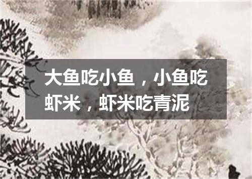 大鱼吃小鱼，小鱼吃虾米，虾米吃青泥