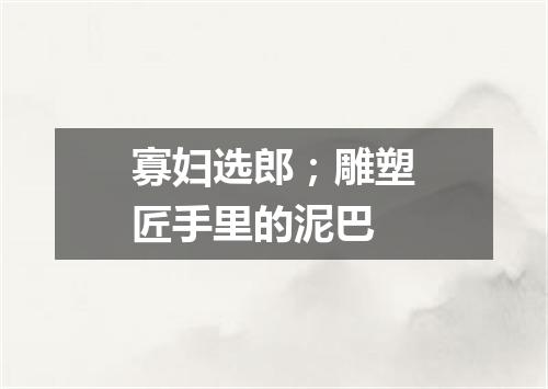 寡妇选郎；雕塑匠手里的泥巴