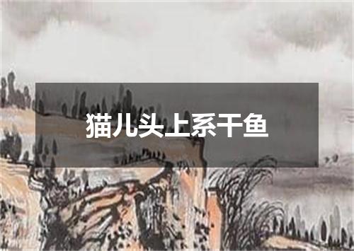 猫儿头上系干鱼