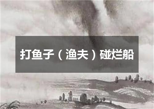 打鱼子（渔夫）碰烂船