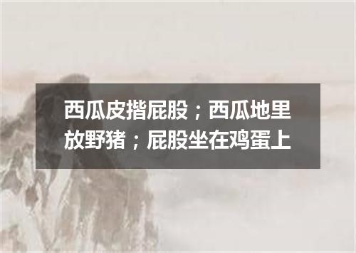 西瓜皮揩屁股；西瓜地里放野猪；屁股坐在鸡蛋上