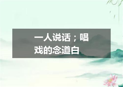 一人说话；唱戏的念道白