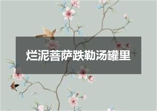 烂泥菩萨跌勒汤罐里