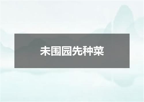 未围园先种菜