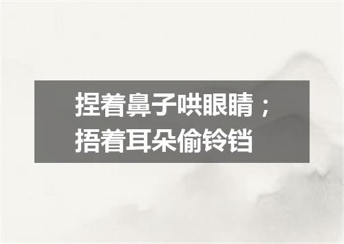 捏着鼻子哄眼睛；捂着耳朵偷铃铛