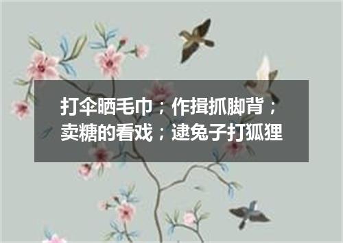 打伞晒毛巾；作揖抓脚背；卖糖的看戏；逮兔子打狐狸