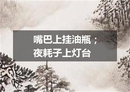 嘴巴上挂油瓶；夜耗子上灯台