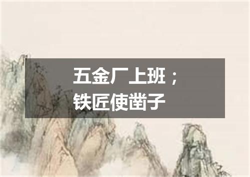 五金厂上班；铁匠使凿子
