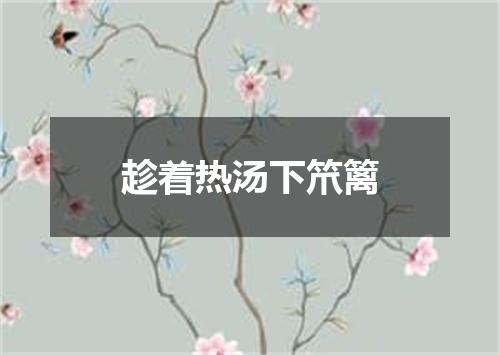 趁着热汤下笊篱