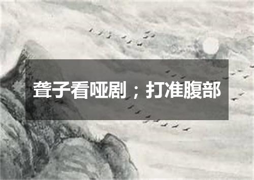 聋子看哑剧；打准腹部