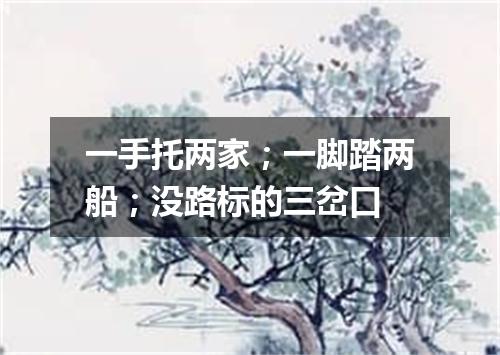 一手托两家；一脚踏两船；没路标的三岔口
