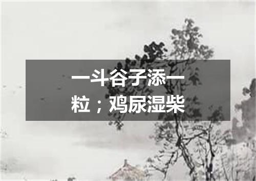 一斗谷子添一粒；鸡尿湿柴