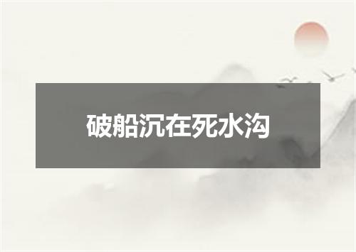 破船沉在死水沟