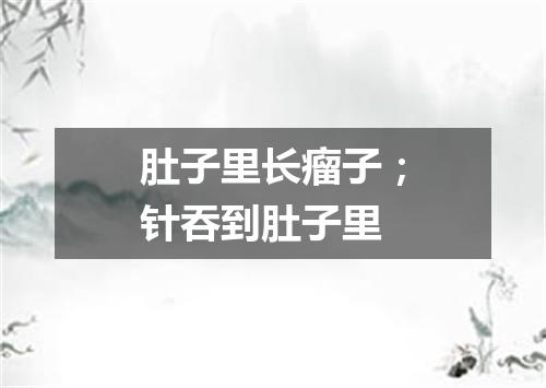 肚子里长瘤子；针吞到肚子里